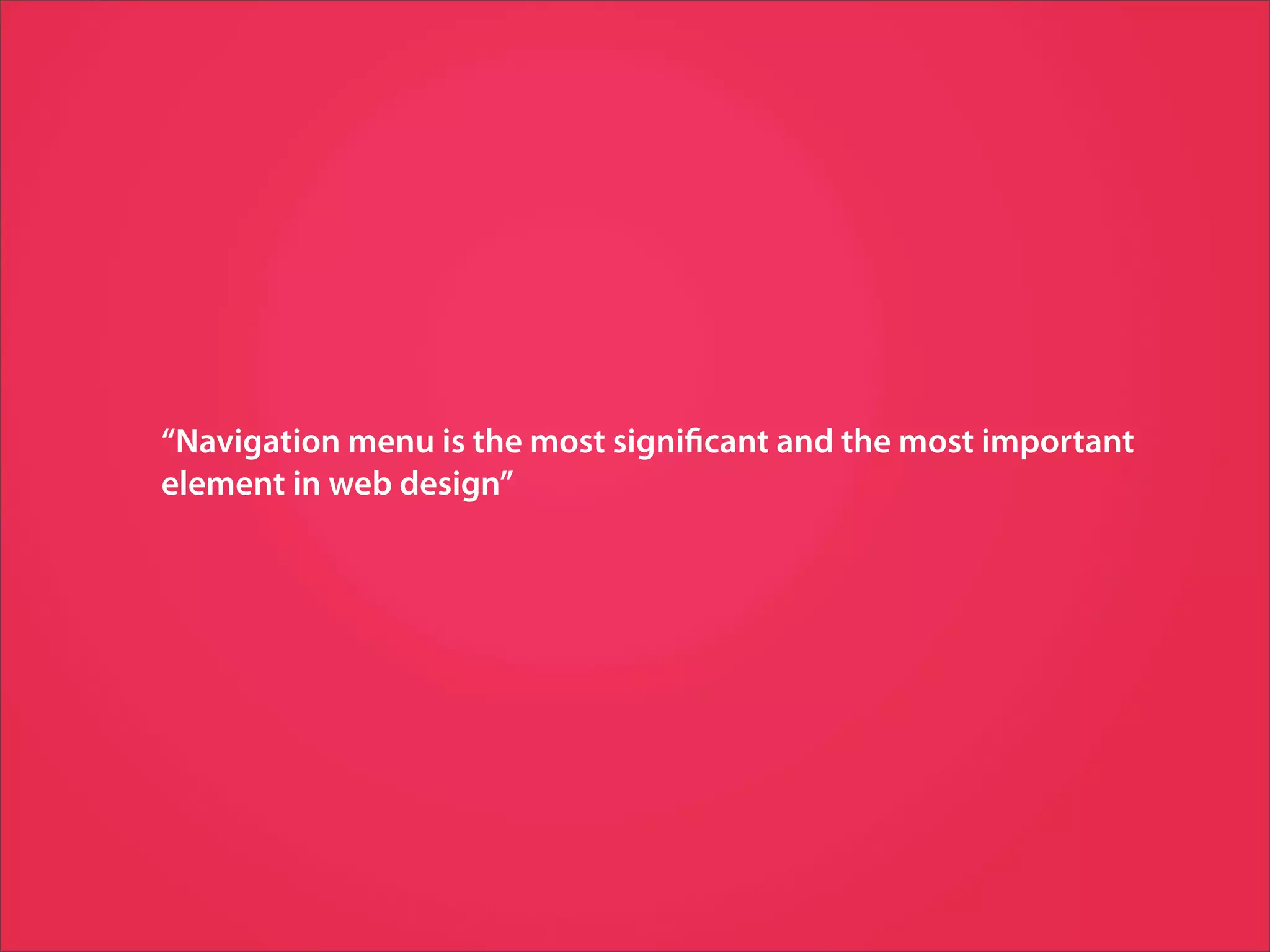 “Navigation menu is the most signi cant and the most important
element in web design”
 