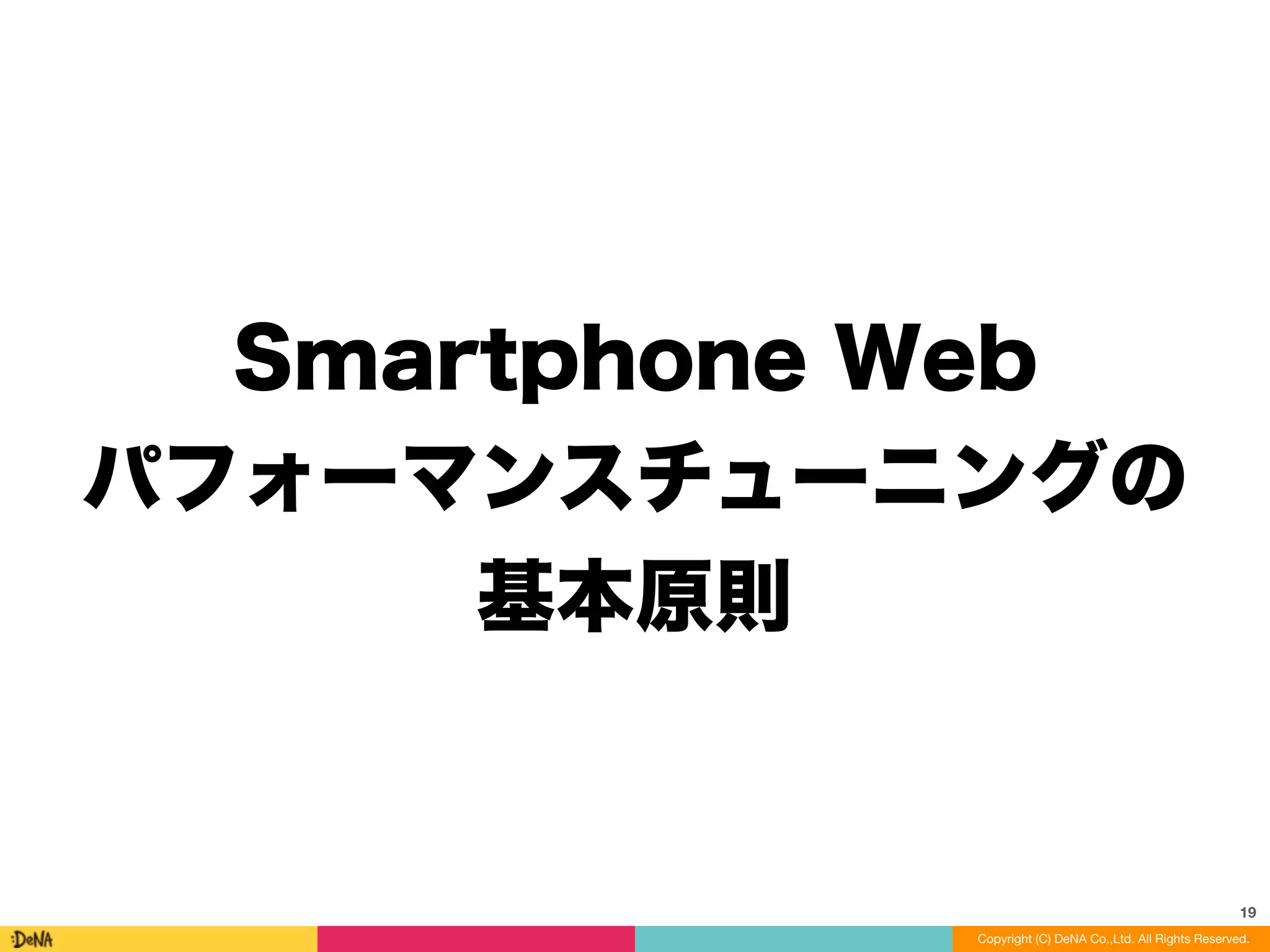 Smartphone Web
パフォーマンスチューニングの
基本原則
19
Copyright (C) DeNA Co.,Ltd. All Rights Reserved.
 