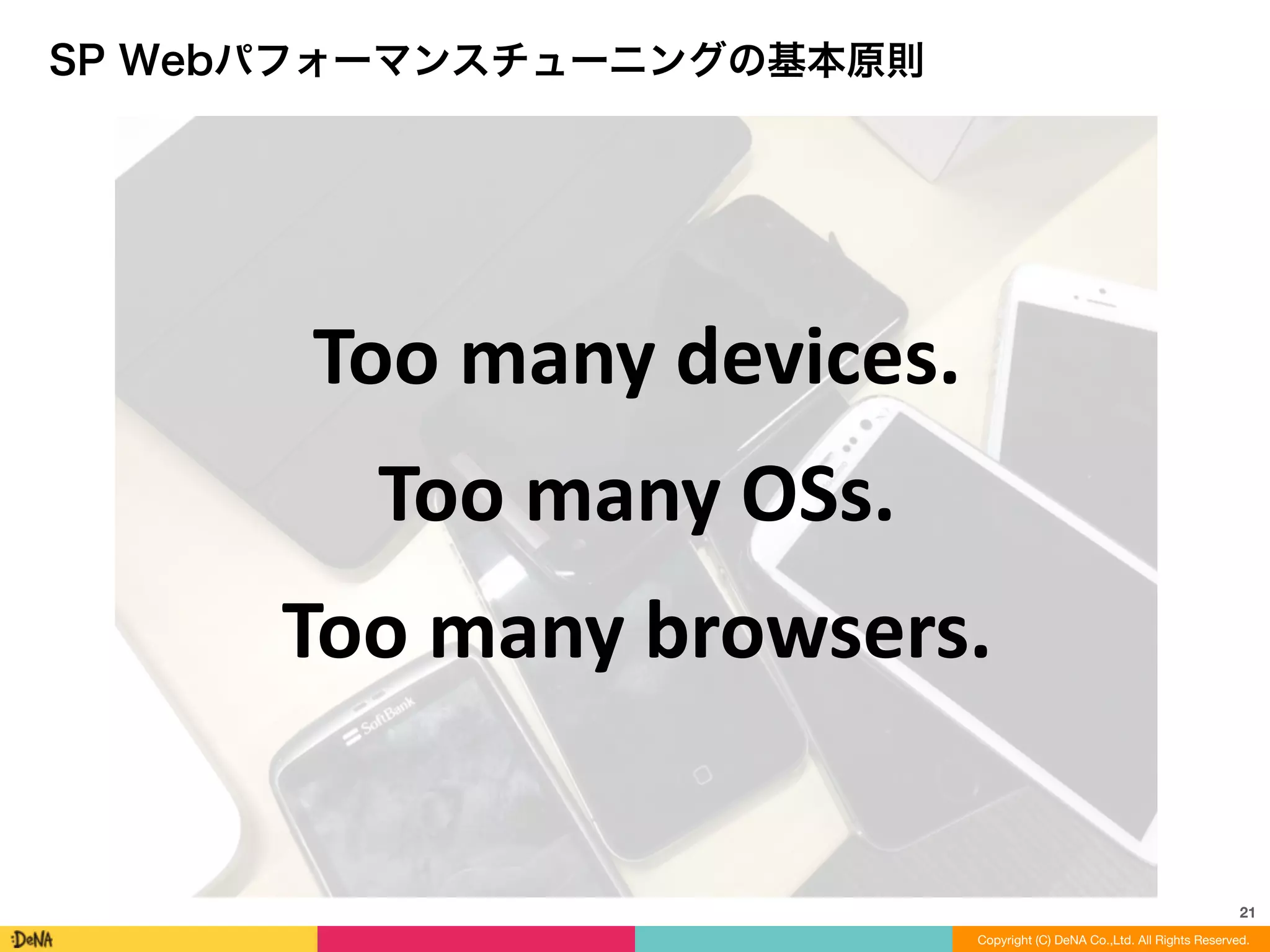SP Webパフォーマンスチューニングの基本原則
21
Copyright (C) DeNA Co.,Ltd. All Rights Reserved.
Too	
  many	
  devices.	
  
Too	
  many	
  OSs.	
  
Too	
  many	
  browsers.
 