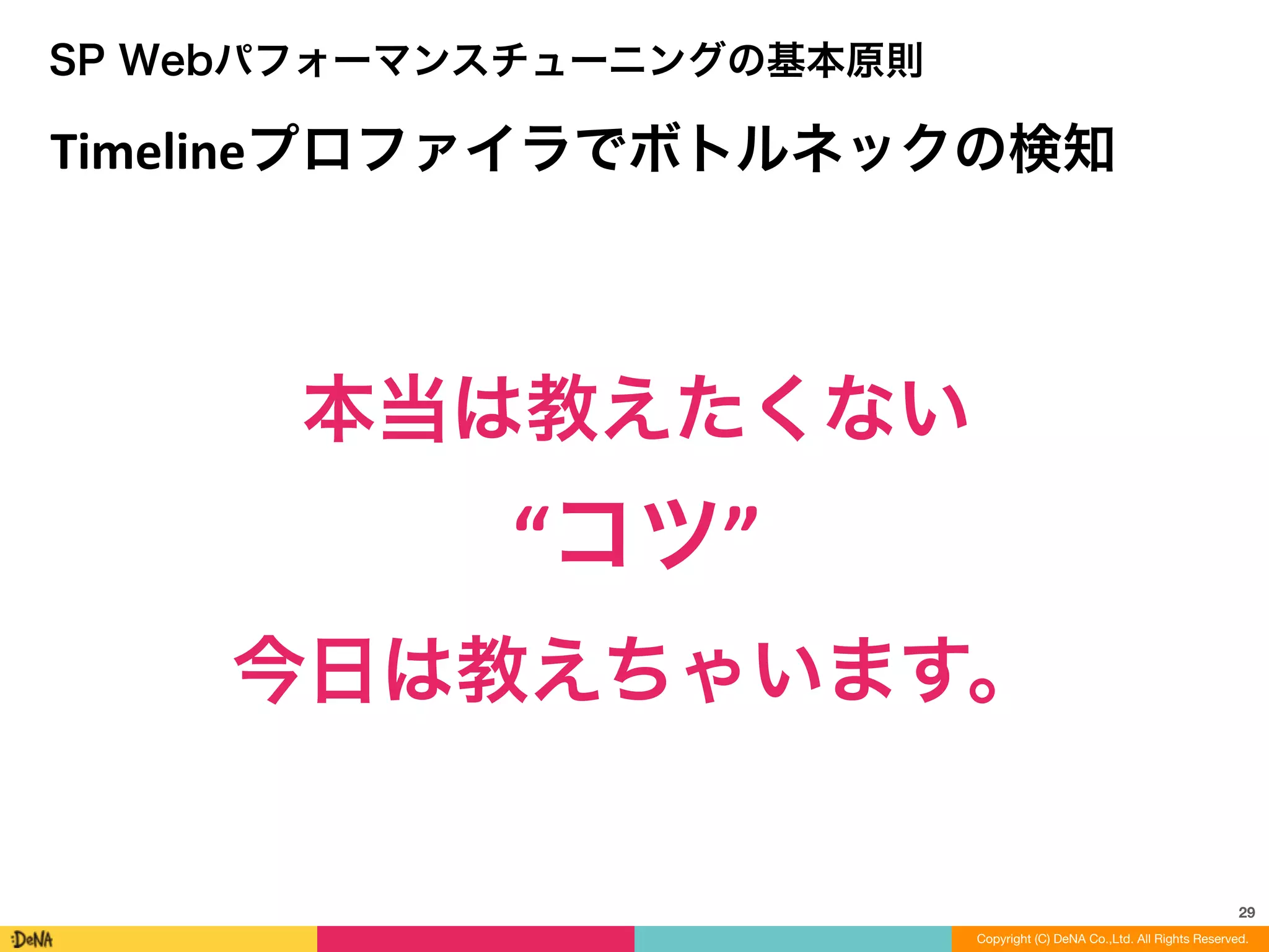 29
SP Webパフォーマンスチューニングの基本原則
Timelineプロファイラでボトルネックの検知
本当は教えたくない	
  
“コツ”	
  
今日は教えちゃいます。
Copyright (C) DeNA Co.,Ltd. All Rights Reserved.
 