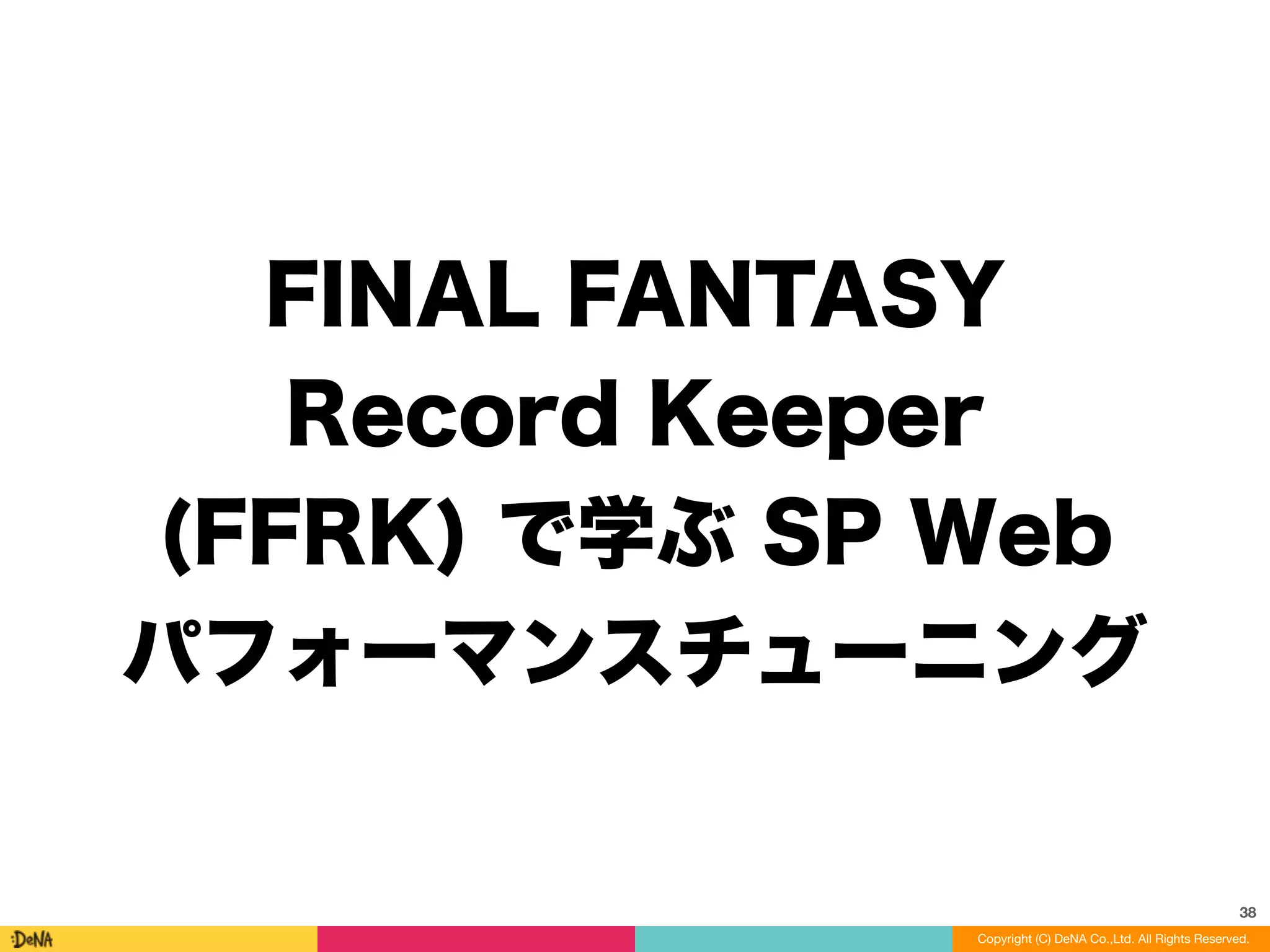 FINAL FANTASY
Record Keeper
(FFRK) で学ぶ SP Web
パフォーマンスチューニング
38
Copyright (C) DeNA Co.,Ltd. All Rights Reserved.
 