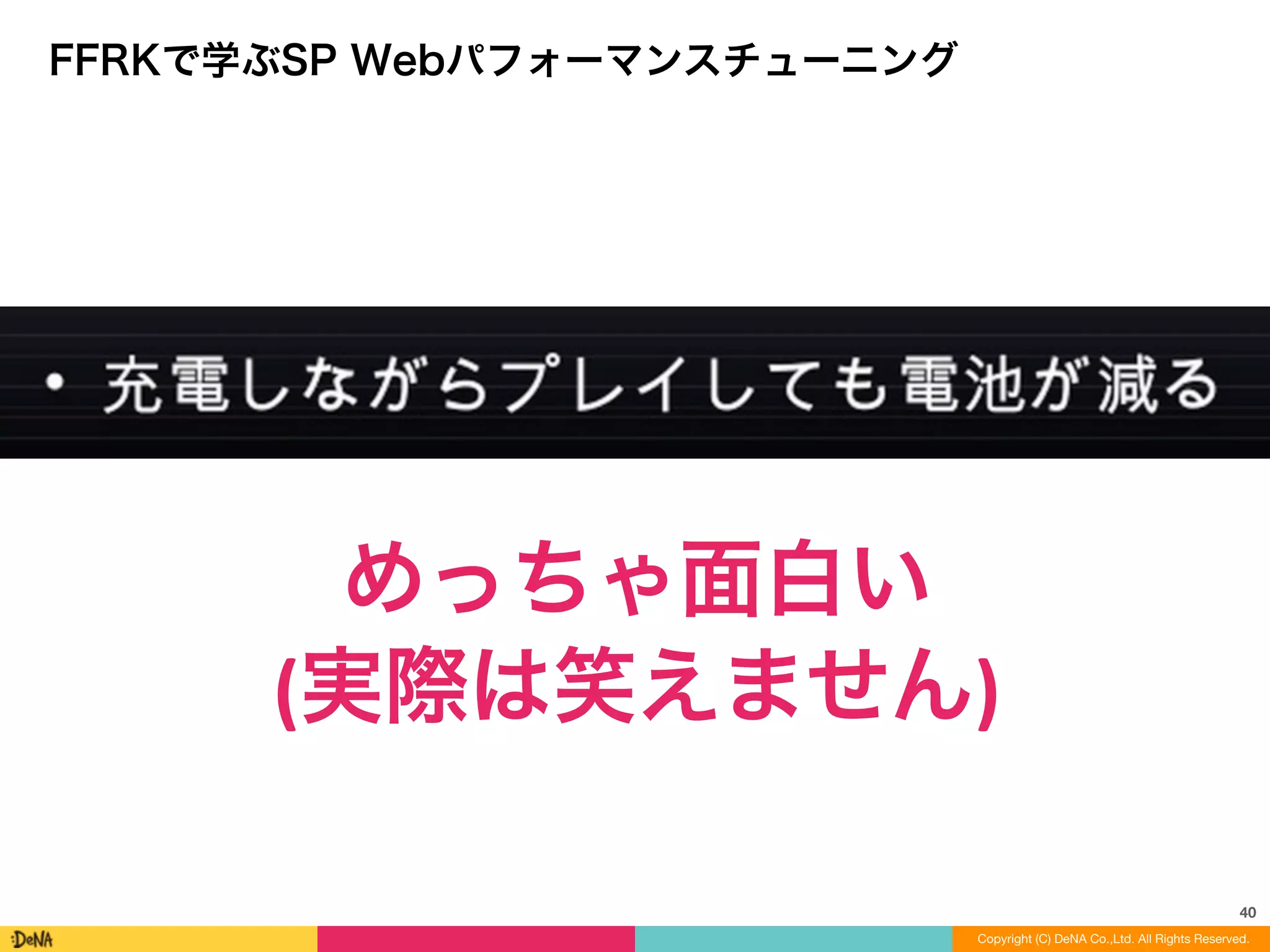 40
Copyright (C) DeNA Co.,Ltd. All Rights Reserved.
FFRKで学ぶSP Webパフォーマンスチューニング
めっちゃ面白い	
  
(実際は笑えません)
 