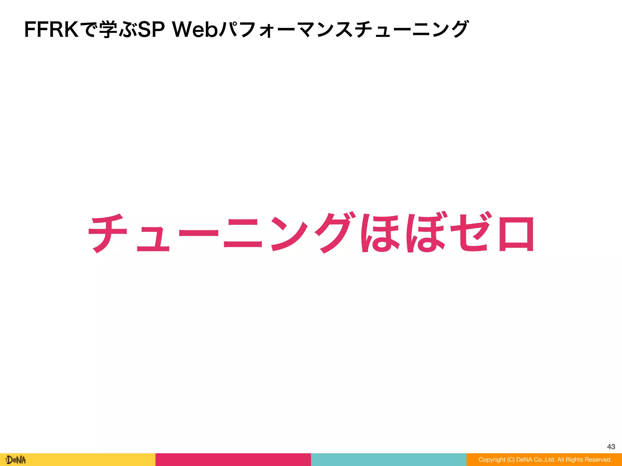 43
Copyright (C) DeNA Co.,Ltd. All Rights Reserved.
FFRKで学ぶSP Webパフォーマンスチューニング
チューニングほぼゼロ
 