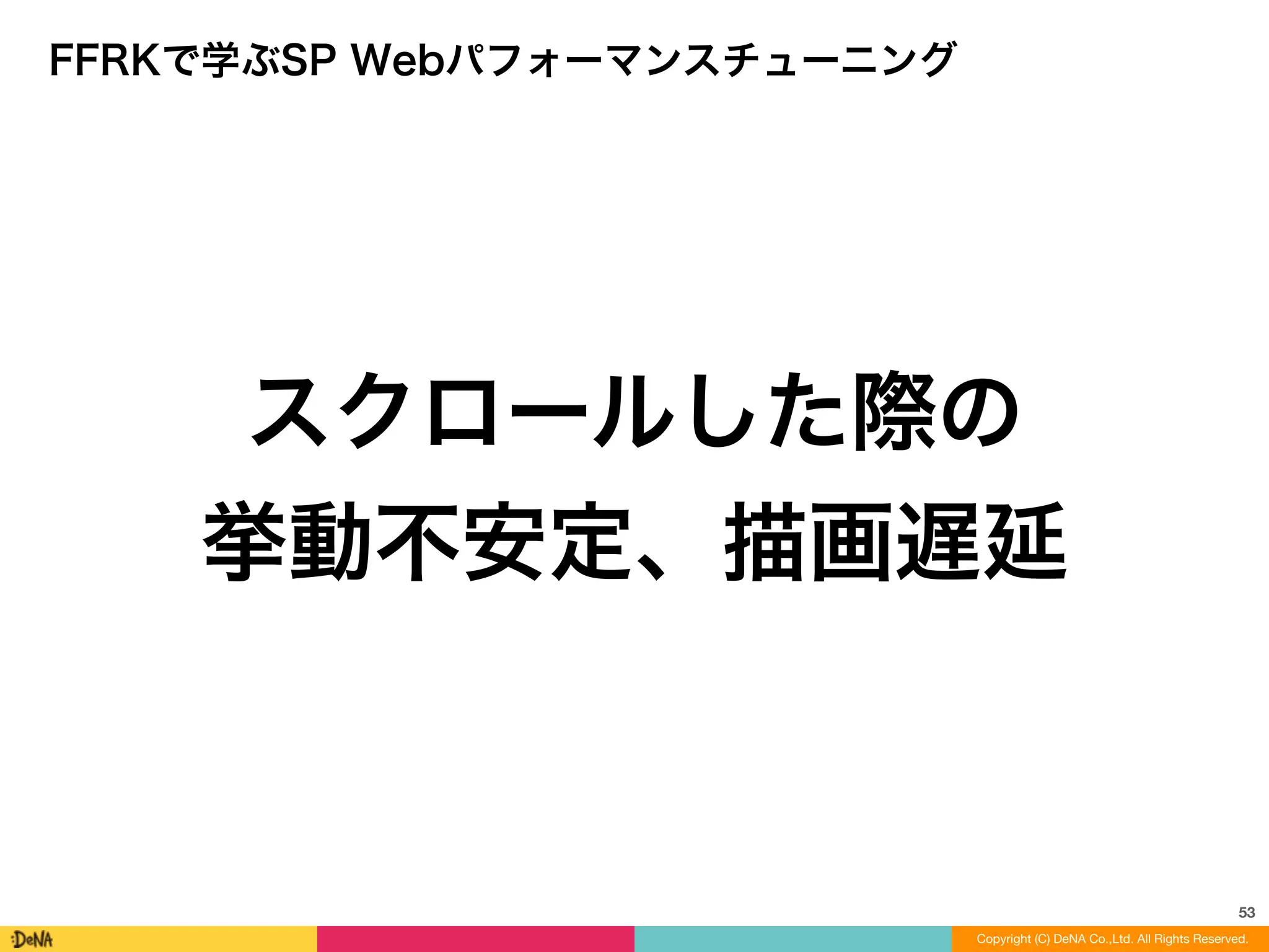 53
Copyright (C) DeNA Co.,Ltd. All Rights Reserved.
FFRKで学ぶSP Webパフォーマンスチューニング
スクロールした際の	
  
挙動不安定、描画遅延
 