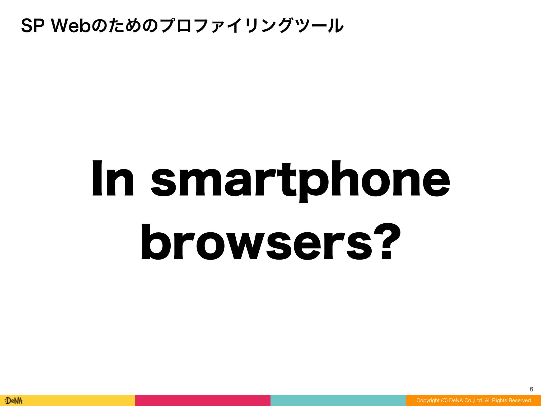 6
Copyright (C) DeNA Co.,Ltd. All Rights Reserved.
SP Webのためのプロファイリングツール
In smartphone
browsers?
 