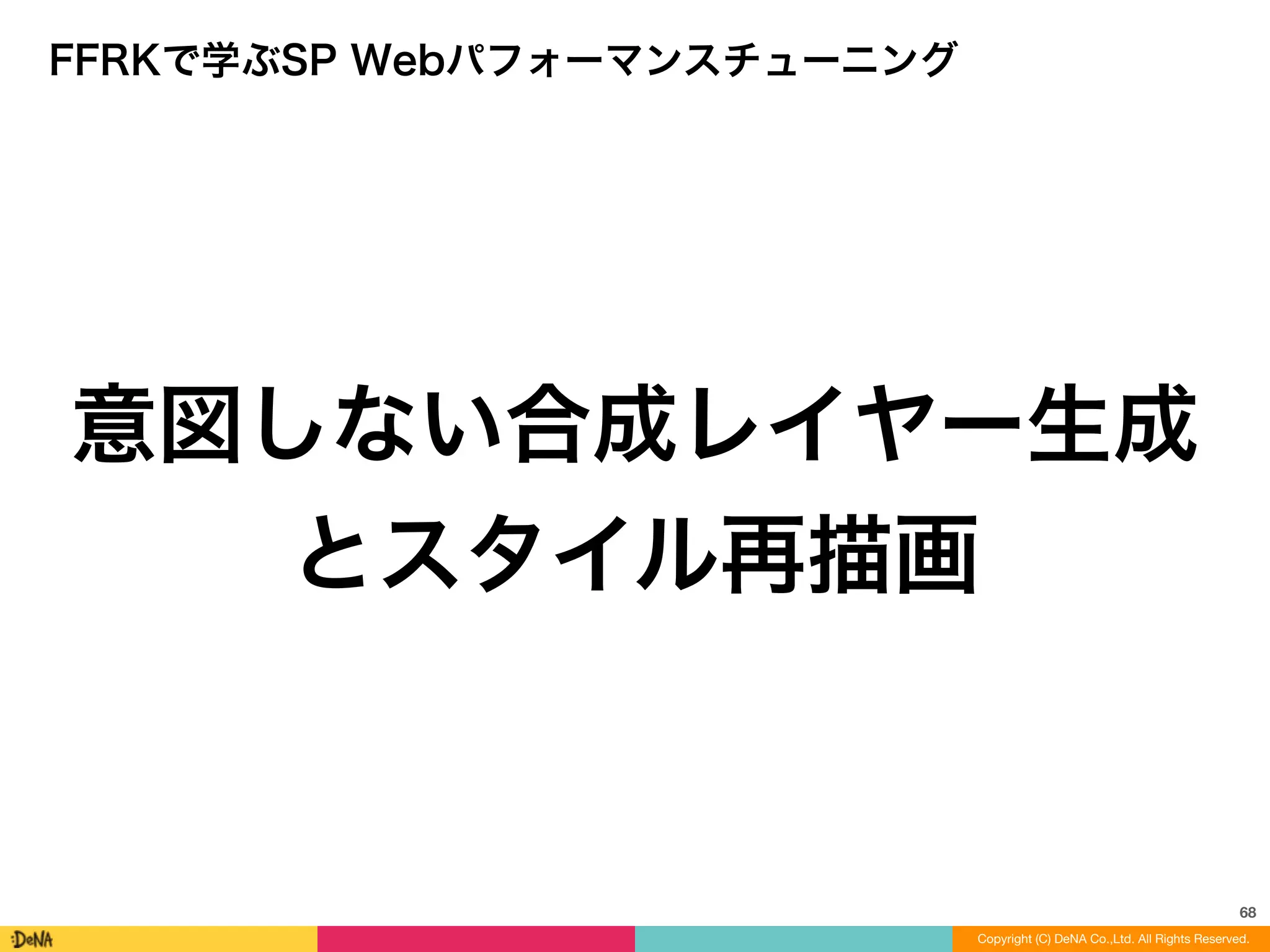 68
Copyright (C) DeNA Co.,Ltd. All Rights Reserved.
FFRKで学ぶSP Webパフォーマンスチューニング
意図しない合成レイヤー生成
とスタイル再描画
 