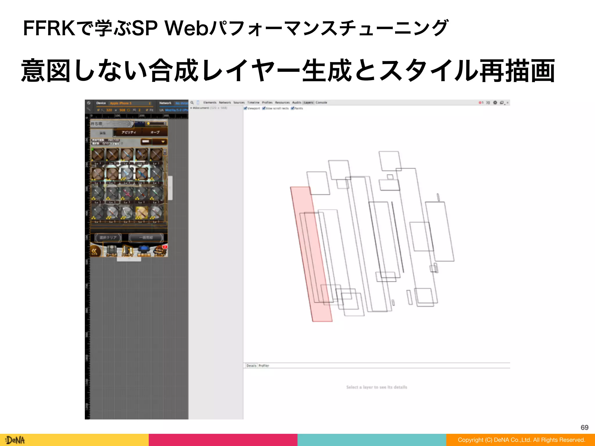 69
Copyright (C) DeNA Co.,Ltd. All Rights Reserved.
FFRKで学ぶSP Webパフォーマンスチューニング
意図しない合成レイヤー生成とスタイル再描画
 