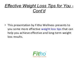Effective Weight Loss Tips for You -
              Cont’d


• This presentation by Fitho Wellness presents to
  you some more effective weight loss tips that can
  help you achieve effective and long-term weight
  loss results.
 