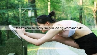 Does exercise really help in losing stomach fat?
 