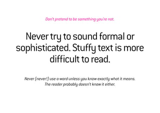 Don’t pretend to be something you’re not.



  Never try to sound formal or
sophisticated. Stuffy text is more
         difficult to read.
  Never (never!) use a word unless you know exactly what it means.
             The reader probably doesn’t know it either.
 