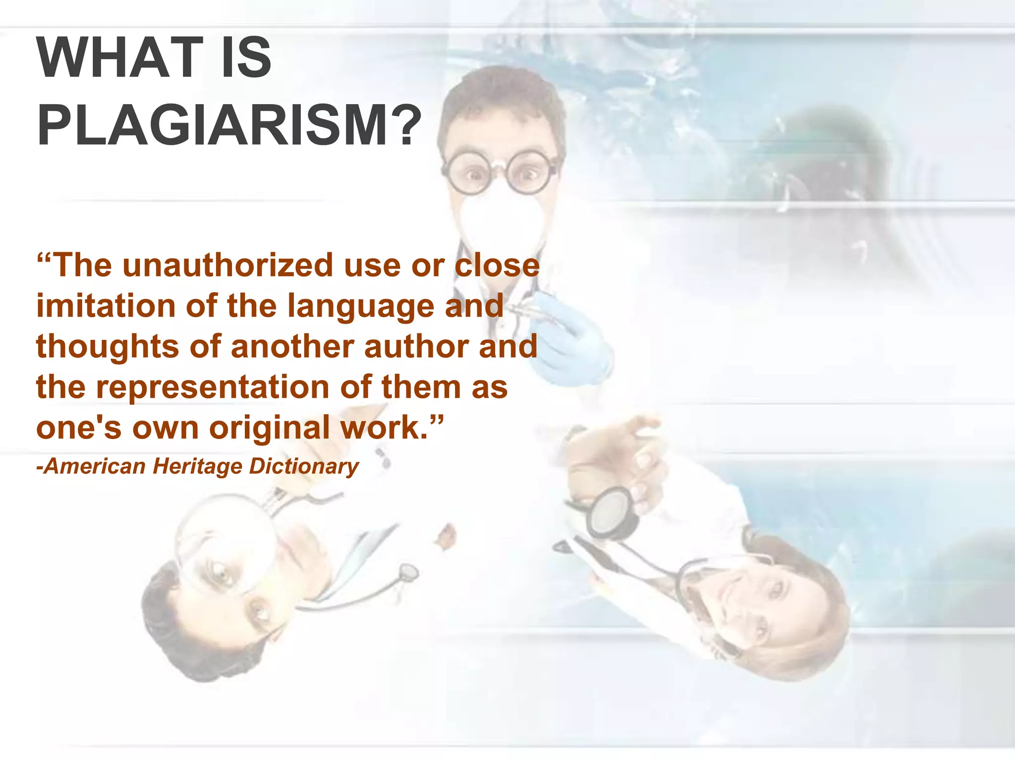 WHAT IS
PLAGIARISM?
“The unauthorized use or close
imitation of the language and
thoughts of another author and
the representation of them as
one's own original work.”
-American Heritage Dictionary
 