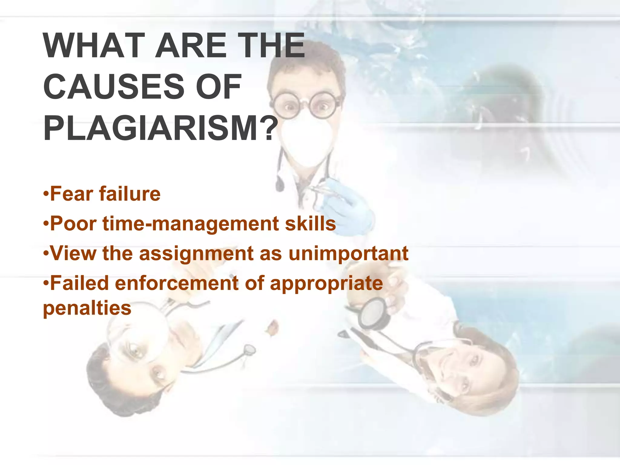 WHAT ARE THE
CAUSES OF
PLAGIARISM?
•Fear failure
•Poor time-management skills
•View the assignment as unimportant
•Failed enforcement of appropriate
penalties
 