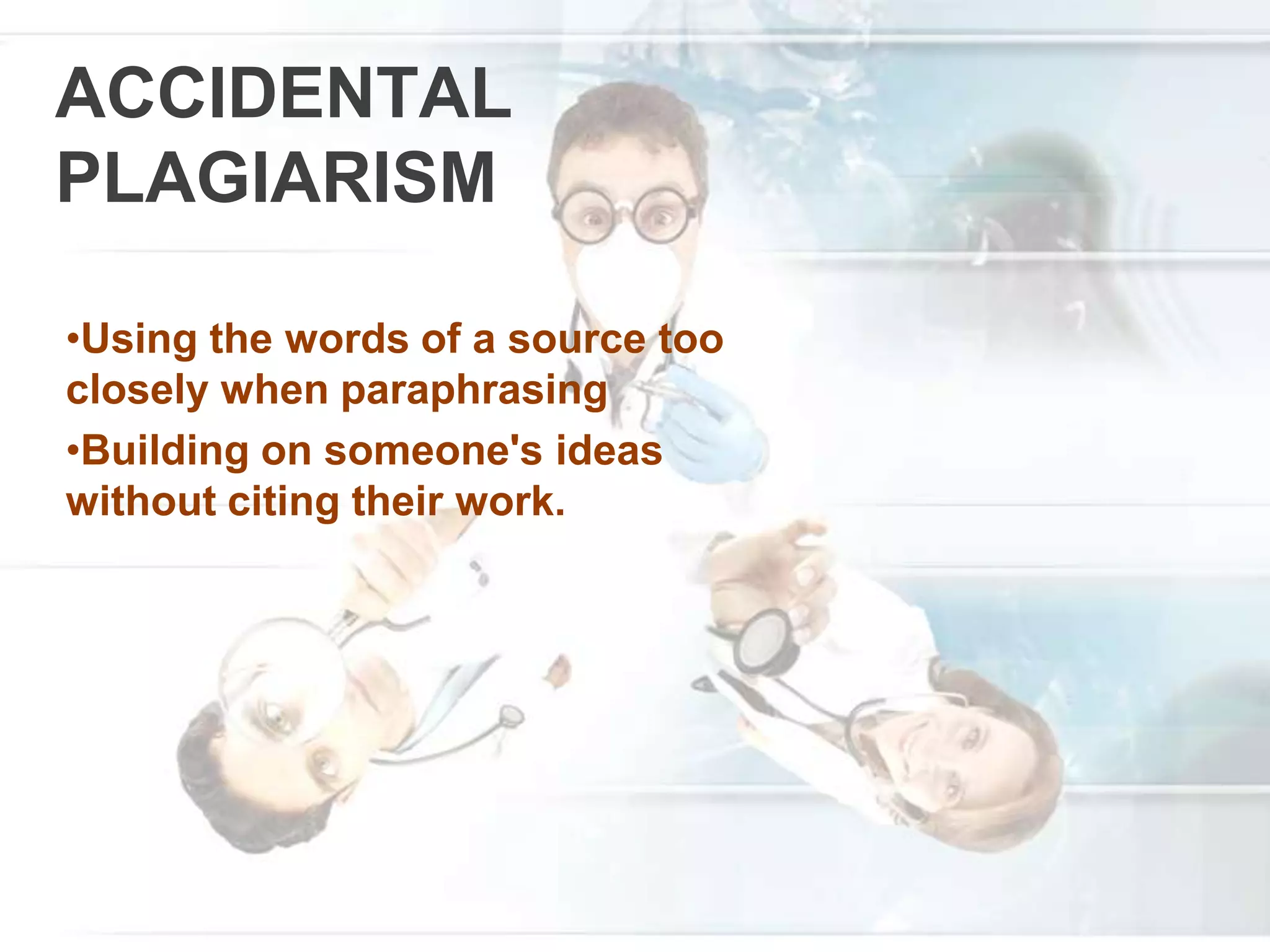 ACCIDENTAL
PLAGIARISM
•Using the words of a source too
closely when paraphrasing
•Building on someone's ideas
without citing their work.
 