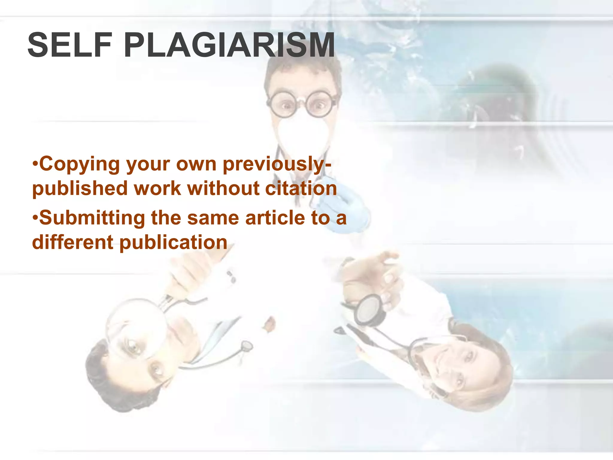 SELF PLAGIARISM
•Copying your own previously-
published work without citation
•Submitting the same article to a
different publication
 