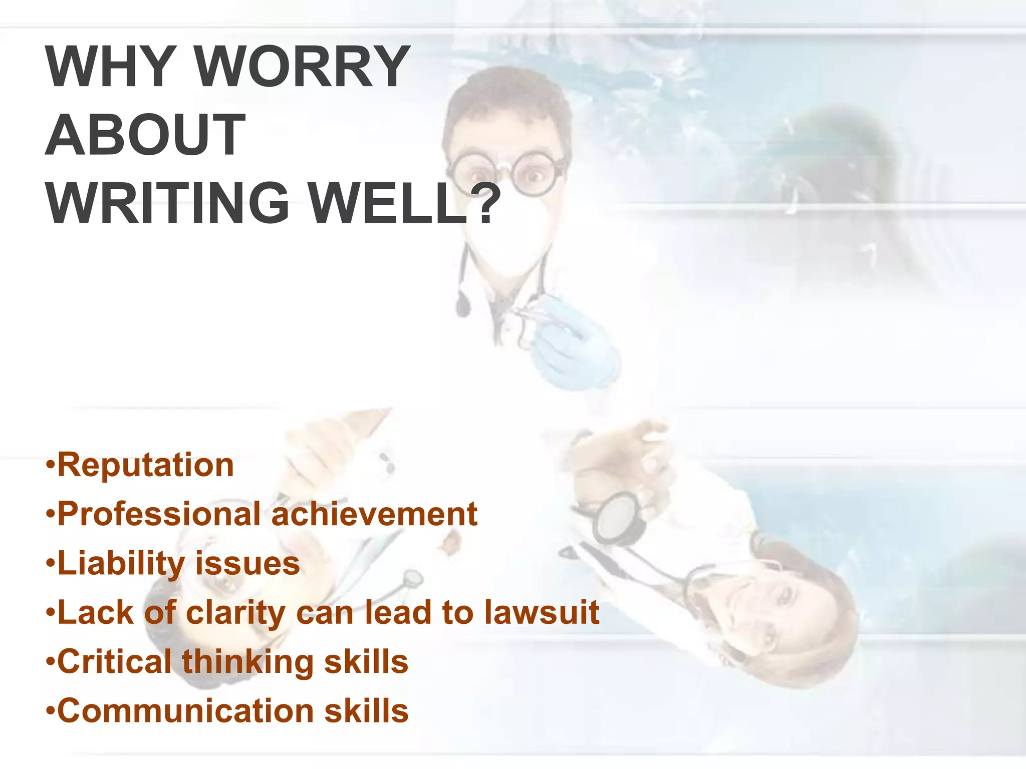 WHY WORRY
ABOUT
WRITING WELL?
•Reputation
•Professional achievement
•Liability issues
•Lack of clarity can lead to lawsuit
•Critical thinking skills
•Communication skills
 