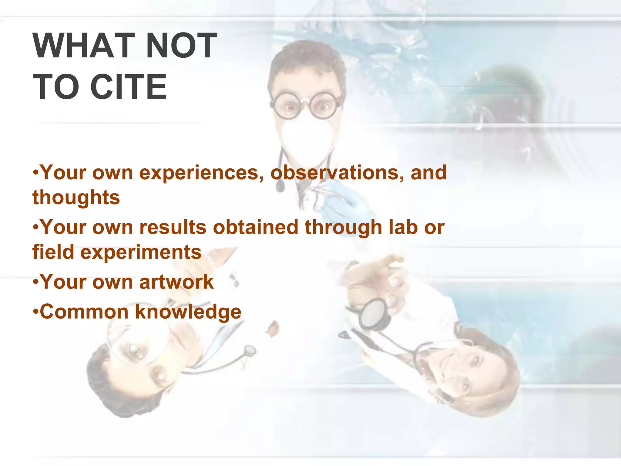 WHAT NOT
TO CITE
•Your own experiences, observations, and
thoughts
•Your own results obtained through lab or
field experiments
•Your own artwork
•Common knowledge
 