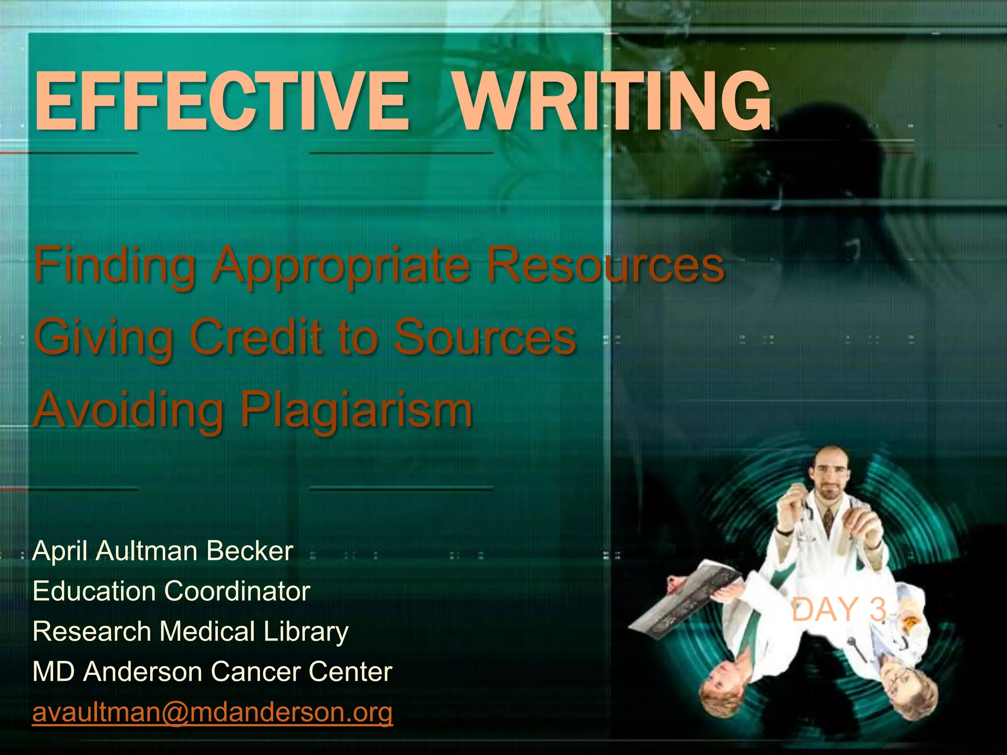 DAY 3
EFFECTIVE WRITING
Finding Appropriate Resources
Giving Credit to Sources
Avoiding Plagiarism
April Aultman Becker
Education Coordinator
Research Medical Library
MD Anderson Cancer Center
avaultman@mdanderson.org
 