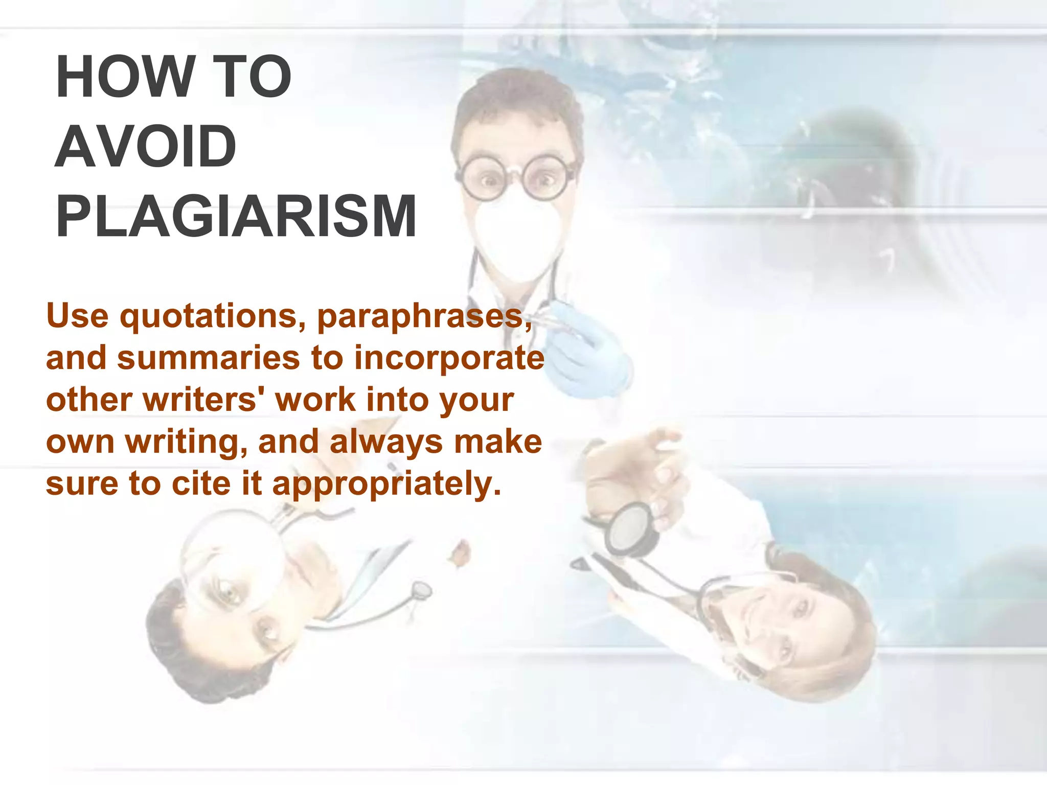 HOW TO
AVOID
PLAGIARISM
Use quotations, paraphrases,
and summaries to incorporate
other writers' work into your
own writing, and always make
sure to cite it appropriately.
 