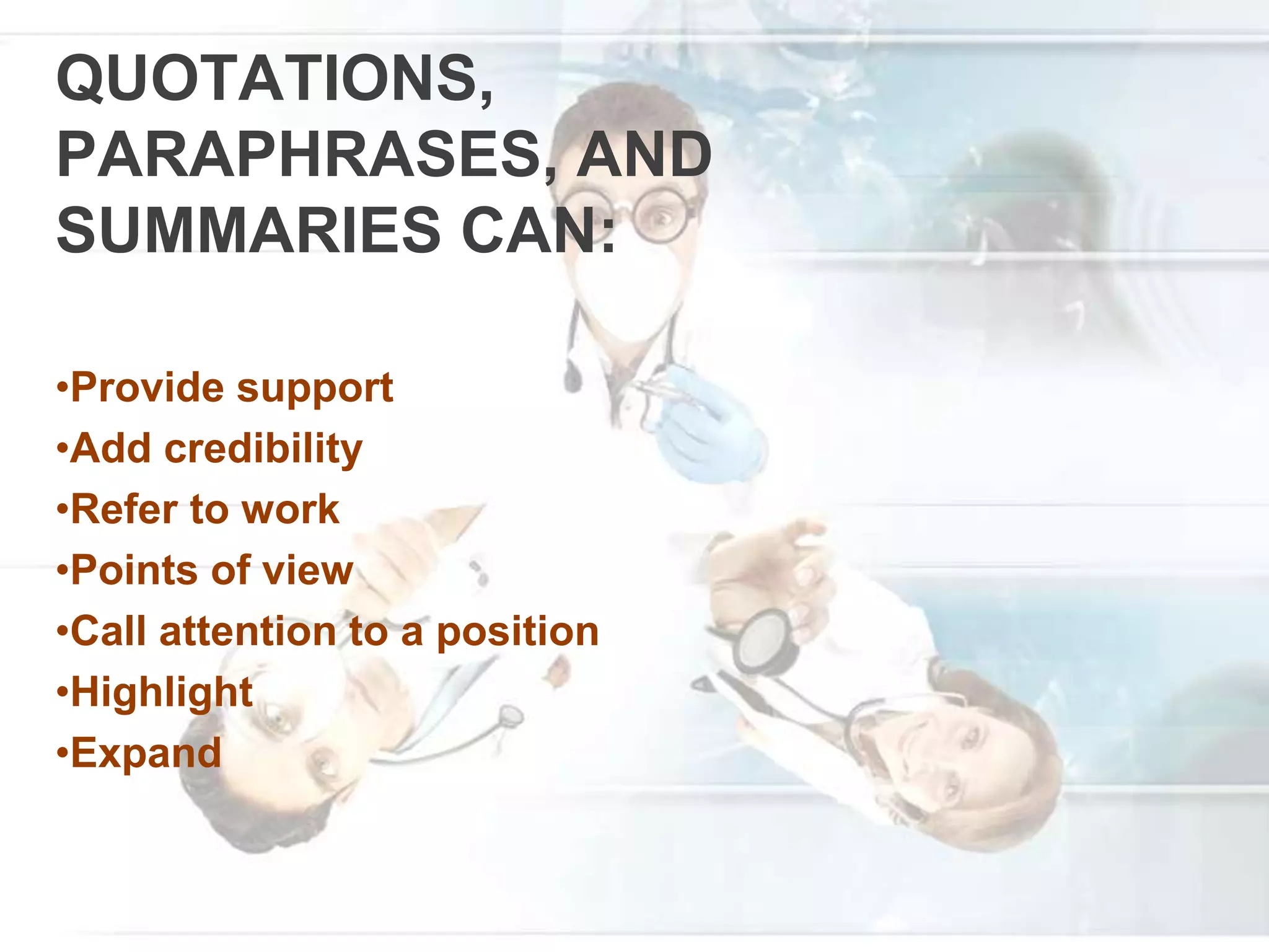 QUOTATIONS,
PARAPHRASES, AND
SUMMARIES CAN:
•Provide support
•Add credibility
•Refer to work
•Points of view
•Call attention to a position
•Highlight
•Expand
 