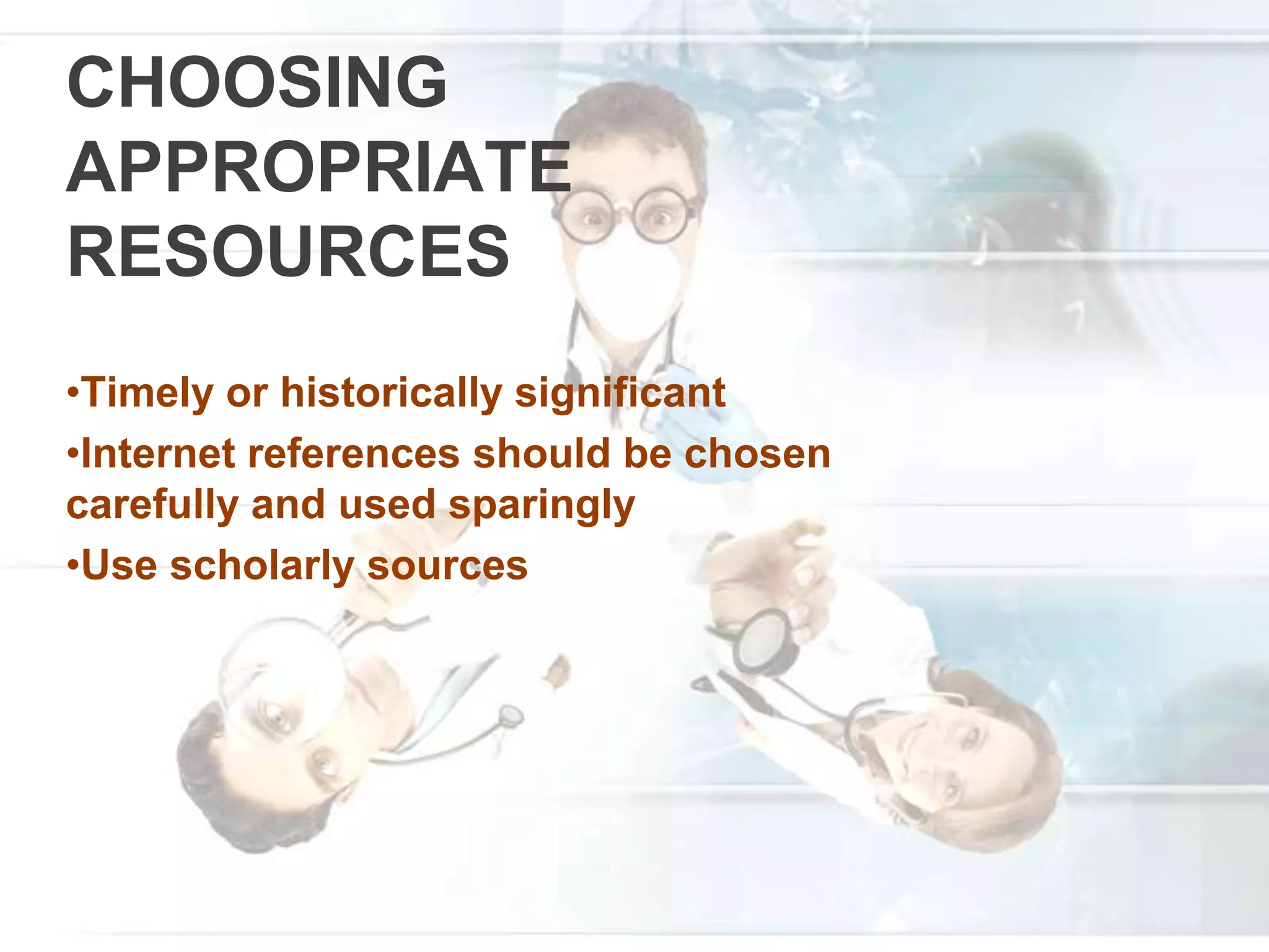 CHOOSING
APPROPRIATE
RESOURCES
•Timely or historically significant
•Internet references should be chosen
carefully and used sparingly
•Use scholarly sources
 