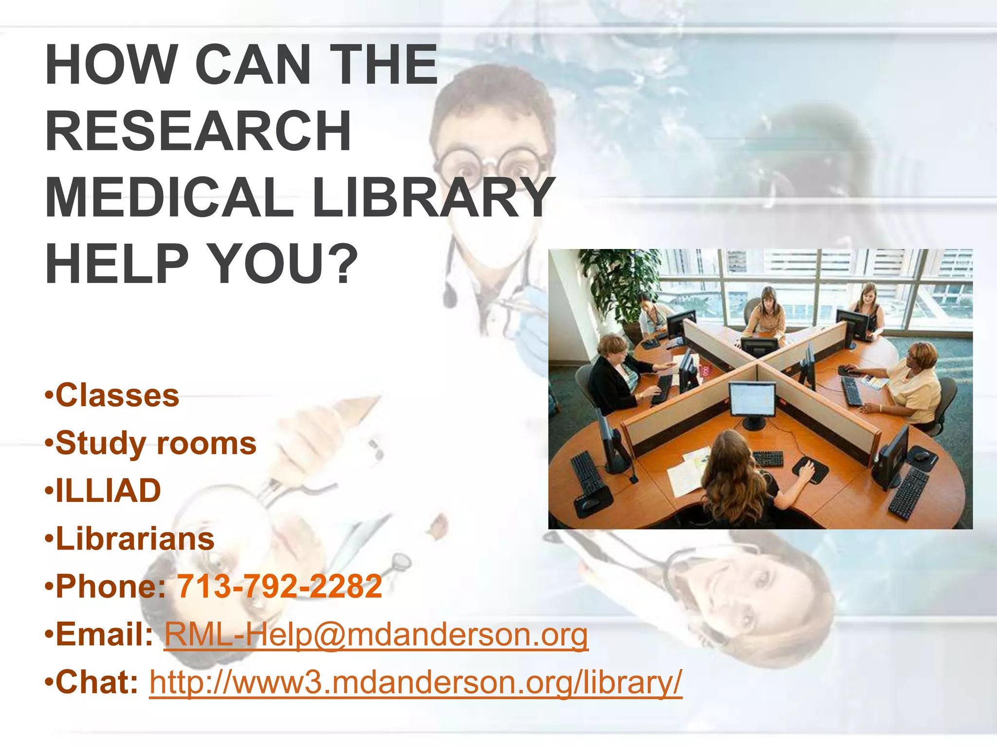 HOW CAN THE
RESEARCH
MEDICAL LIBRARY
HELP YOU?
•Classes
•Study rooms
•ILLIAD
•Librarians
•Phone: 713-792-2282
•Email: RML-Help@mdanderson.org
•Chat: http://www3.mdanderson.org/library/
 