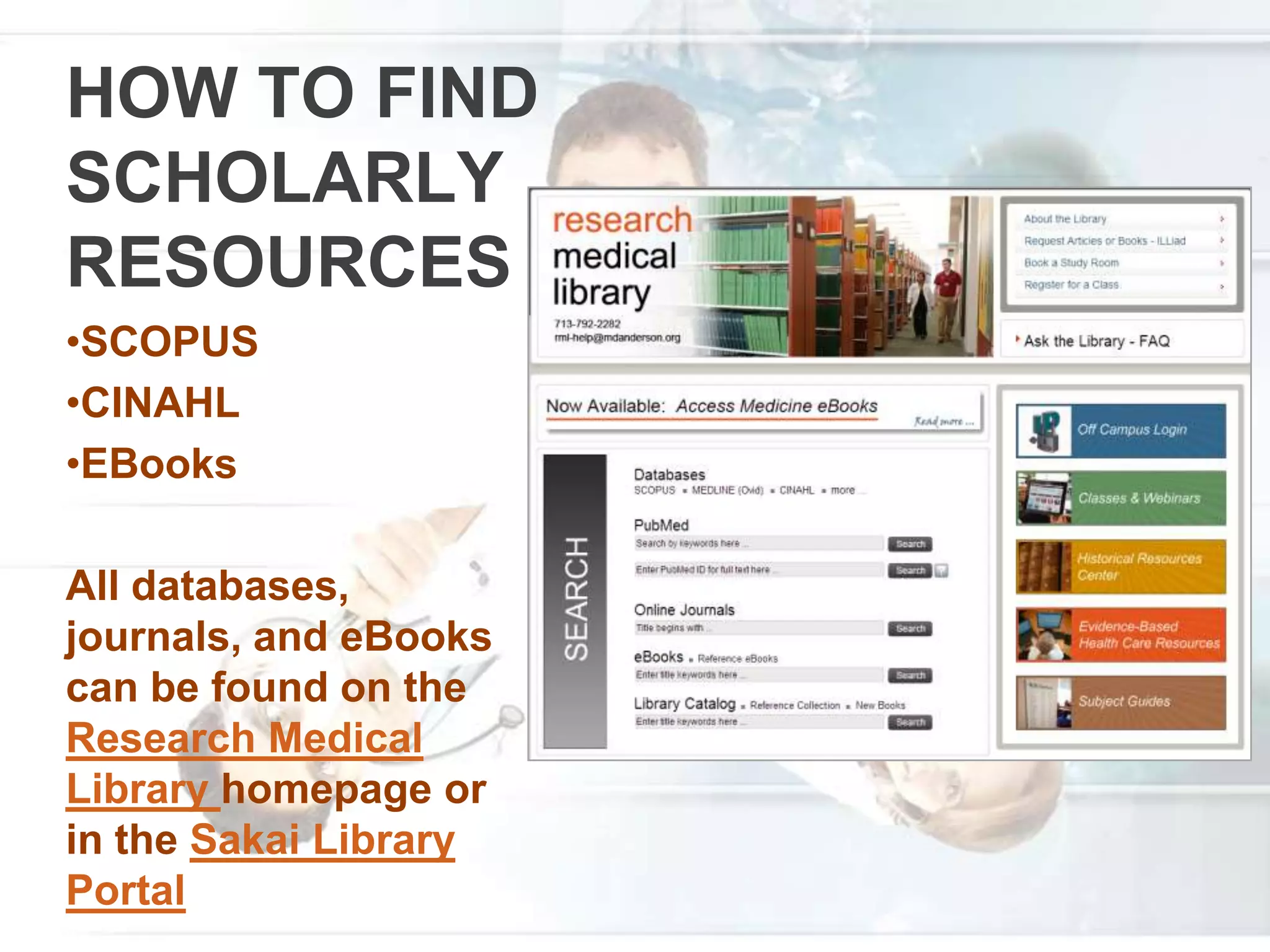 HOW TO FIND
SCHOLARLY
RESOURCES
•SCOPUS
•CINAHL
•EBooks
All databases,
journals, and eBooks
can be found on the
Research Medical
Library homepage or
in the Sakai Library
Portal
 
