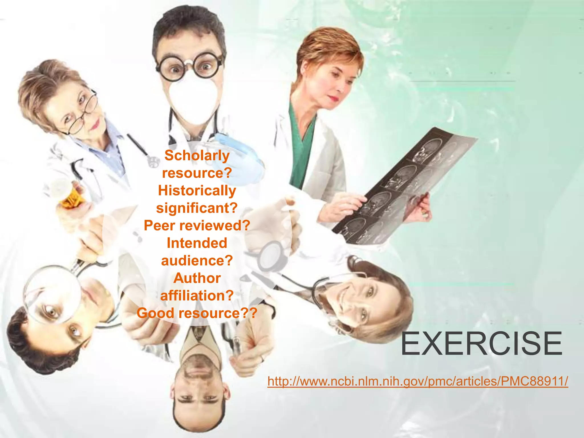 EXERCISE
http://www.ncbi.nlm.nih.gov/pmc/articles/PMC88911/
Scholarly
resource?
Historically
significant?
Peer reviewed?
Intended
audience?
Author
affiliation?
Good resource??
 