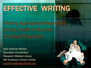 EFFECTIVE WRITING
Finding Appropriate Resources
Giving Credit to Sources
Avoiding Plagiarism
April Aultman Becker
Education Coordinator
Research Medical Library
MD Anderson Cancer Center
avaultman@mdanderson.org
 