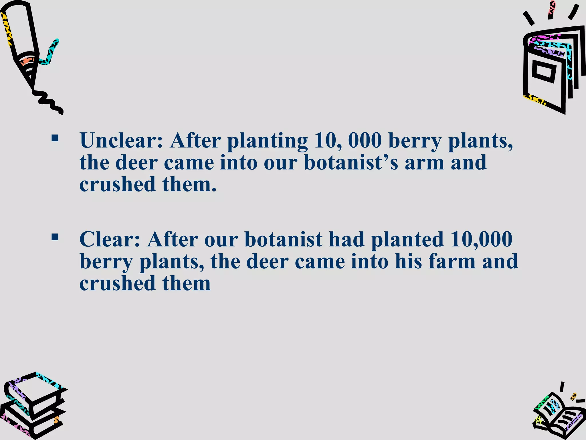 Unclear: After planting 10, 000 berry plants, the deer came into our botanist’s arm and crushed them. Clear: After our botanist had planted 10,000 berry plants, the deer came into his farm and crushed them 