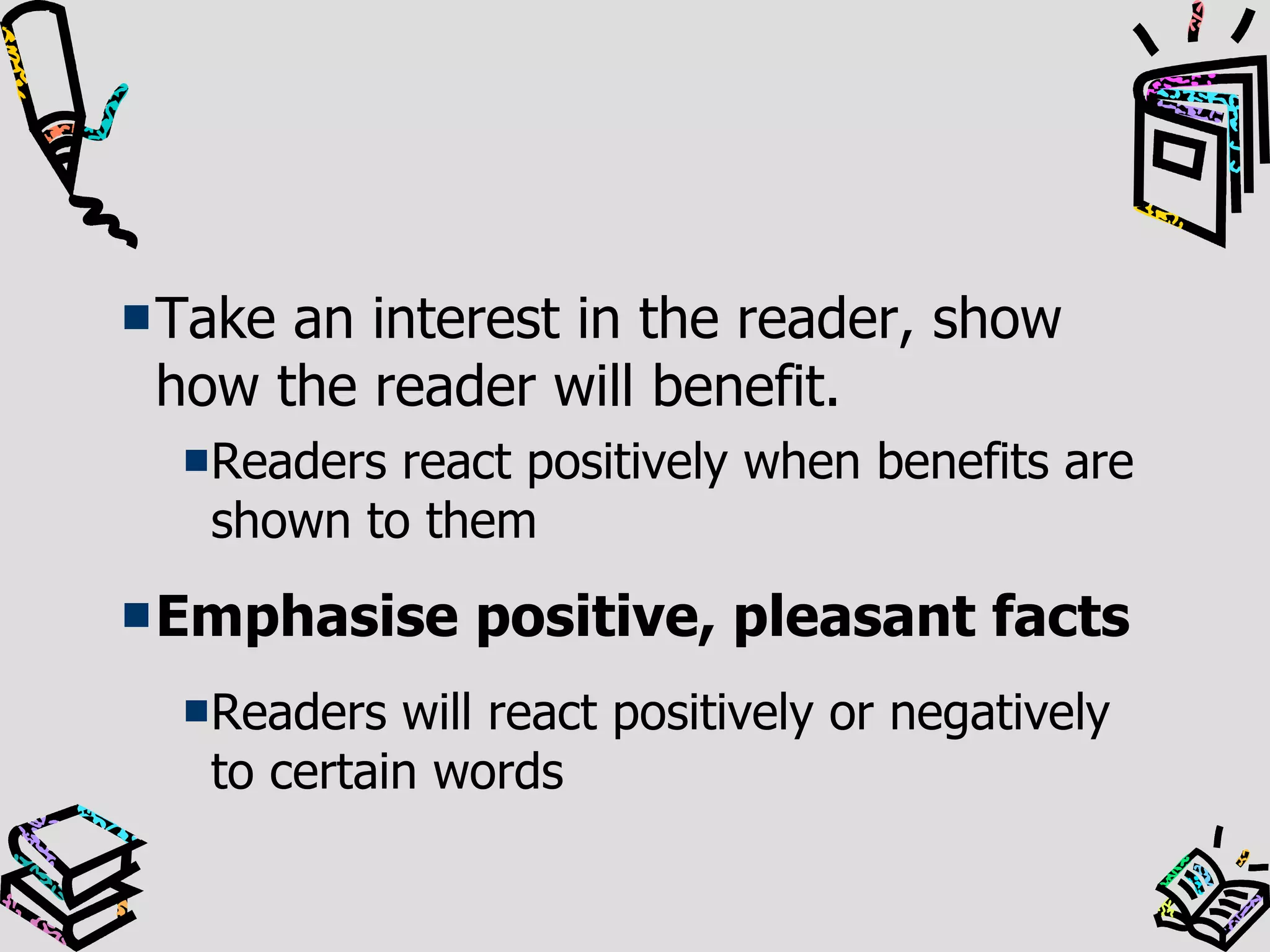 Take an interest in the reader, show how the reader will benefit. Readers react positively when benefits are shown to them Emphasise positive, pleasant facts Readers will react positively or negatively to certain words 