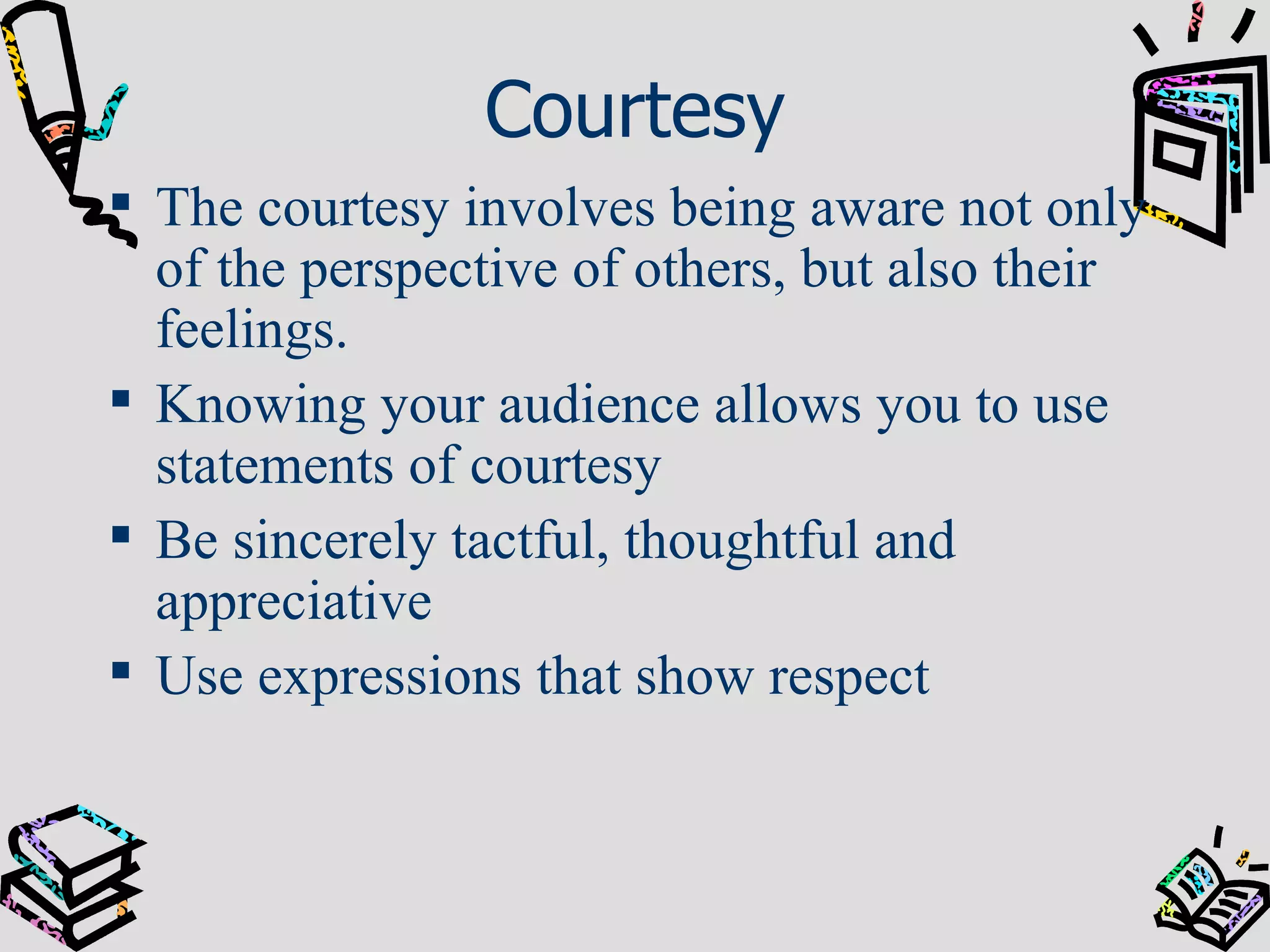 Courtesy The courtesy involves being aware not only of the perspective of others, but also their feelings. Knowing your audience allows you to use statements of courtesy Be sincerely tactful, thoughtful and appreciative Use expressions that show respect 