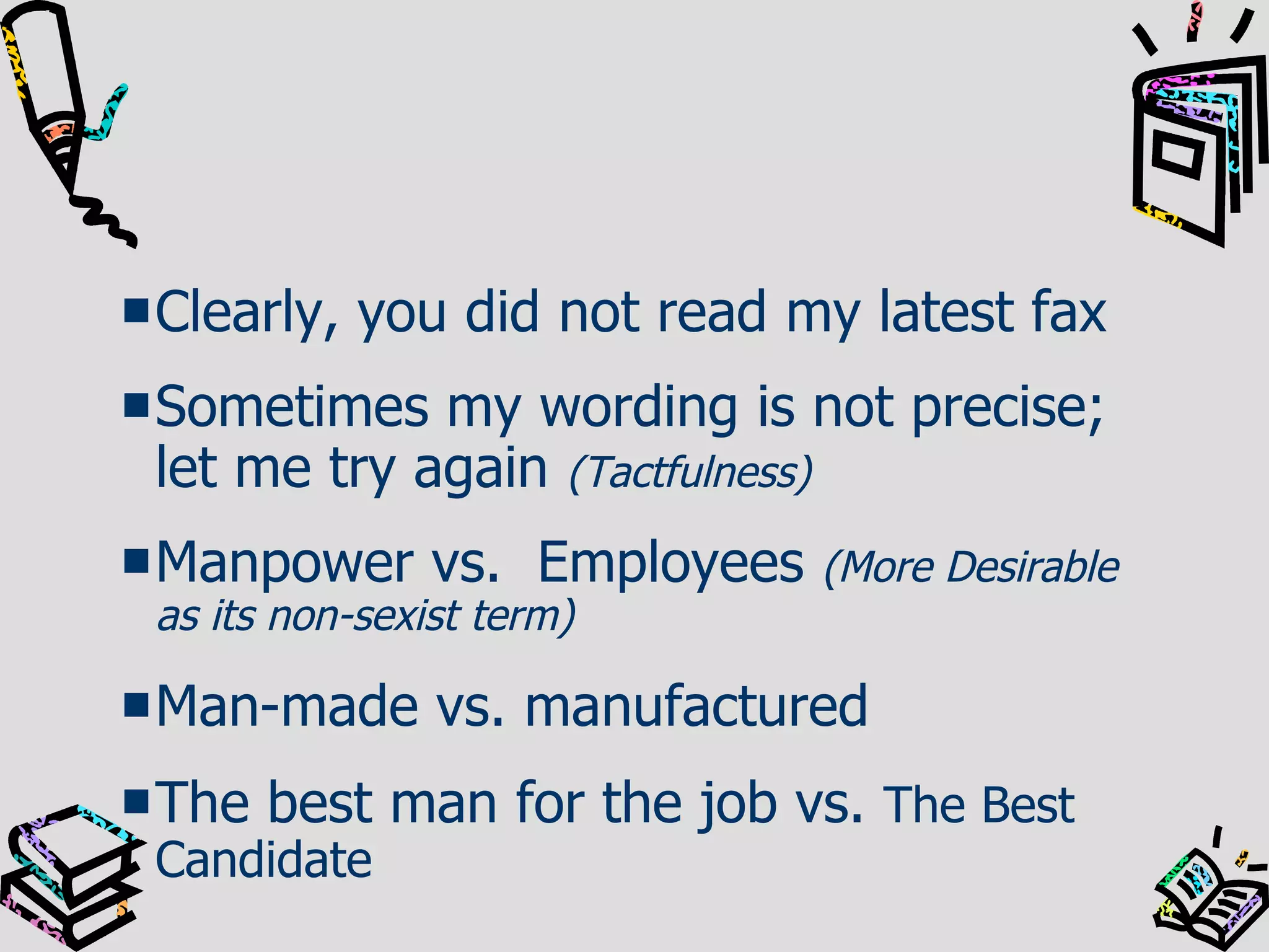 Clearly, you did not read my latest fax Sometimes my wording is not precise; let me try again  (Tactfulness) Manpower vs.  Employees   (More Desirable as its non-sexist term) Man-made vs. manufactured The best man for the job vs.  The Best Candidate 