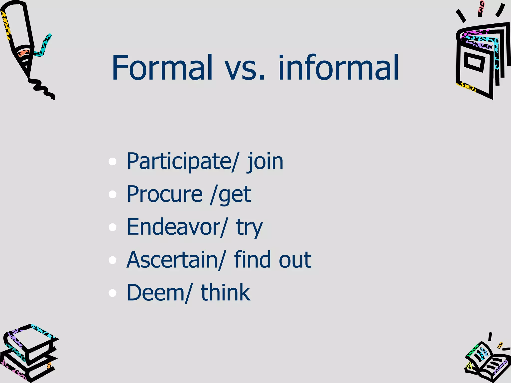 Formal vs. informal Participate/ join Procure /get Endeavor/ try Ascertain/ find out Deem/ think 