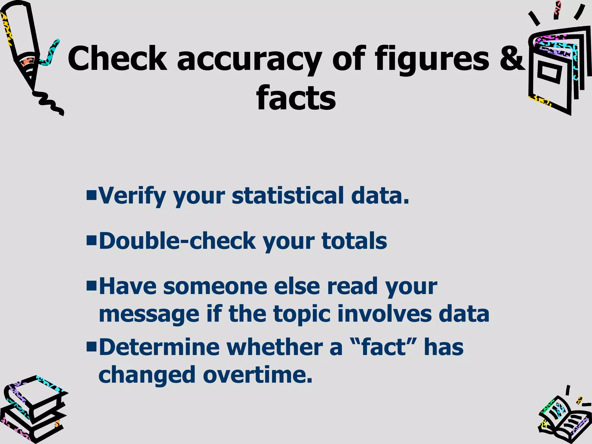 Check accuracy of figures & facts Verify your statistical data. Double-check your totals Have someone else read your message if the topic involves data Determine whether a “fact” has changed overtime. 