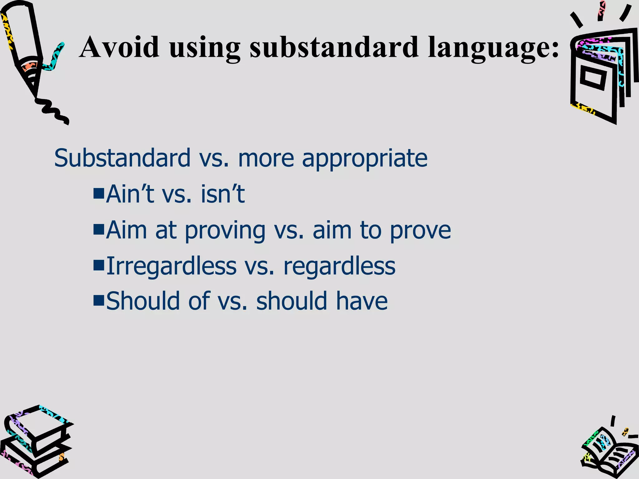 Avoid using substandard language: Substandard vs. more appropriate Ain’t vs. isn’t Aim at proving vs. aim to prove Irregardless vs. regardless Should of vs. should have   
