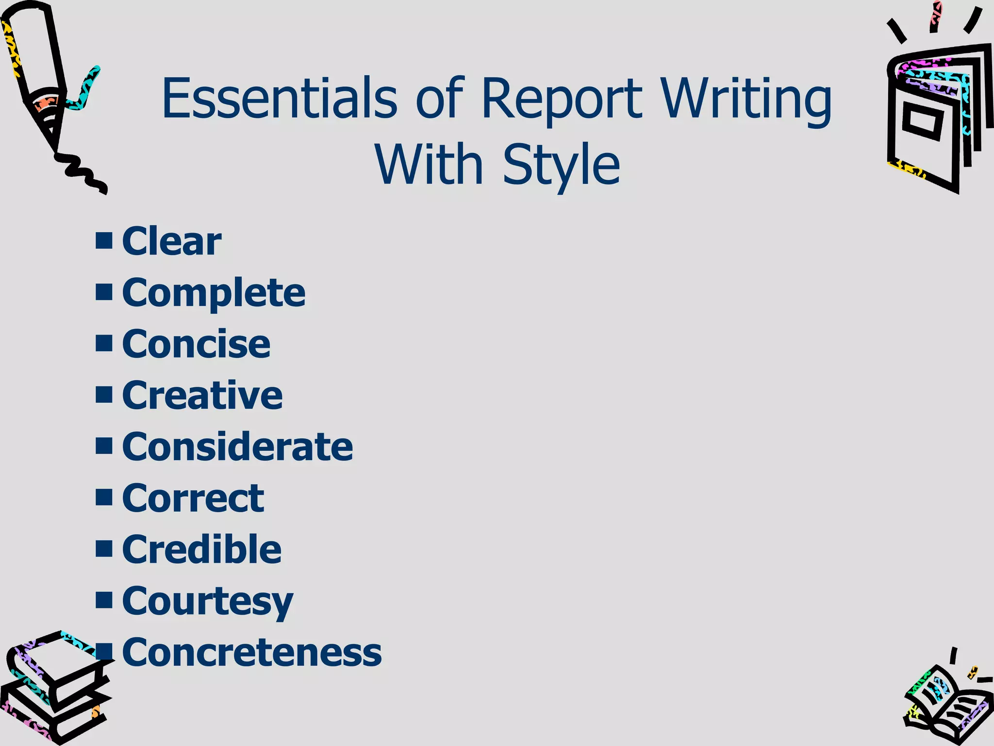 Essentials of Report Writing With Style Clear   Complete   Concise   Creative   Considerate   Correct   Credible   Courtesy Concreteness   