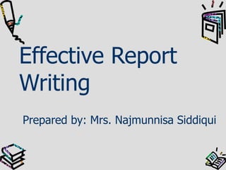 Effective Report Writing Prepared by: Mrs. Najmunnisa Siddiqui 