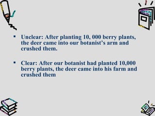 Unclear: After planting 10, 000 berry plants, the deer came into our botanist’s arm and crushed them. Clear: After our botanist had planted 10,000 berry plants, the deer came into his farm and crushed them 