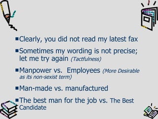 Clearly, you did not read my latest fax Sometimes my wording is not precise; let me try again  (Tactfulness) Manpower vs.  Employees   (More Desirable as its non-sexist term) Man-made vs. manufactured The best man for the job vs.  The Best Candidate 