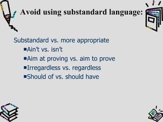 Avoid using substandard language: Substandard vs. more appropriate Ain’t vs. isn’t Aim at proving vs. aim to prove Irregardless vs. regardless Should of vs. should have   