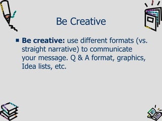 Be Creative Be creative:  use different formats (vs. straight narrative) to communicate your message. Q & A format, graphics, Idea lists, etc.  