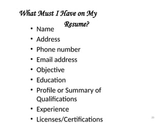 What Must I Have on My
Resume?
• Name
• Address
• Phone number
• Email address
• Objective
• Education
• Profile or Summary of
Qualifications
• Experience
• Licenses/Certifications 20
 