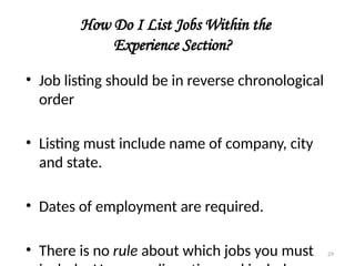 How Do I List Jobs Within the
Experience Section?
• Job listing should be in reverse chronological
order
• Listing must include name of company, city
and state.
• Dates of employment are required.
• There is no rule about which jobs you must 29
 