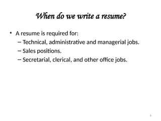 When do we write a resume?
• A resume is required for:
– Technical, administrative and managerial jobs.
– Sales positions.
– Secretarial, clerical, and other office jobs.
8
 