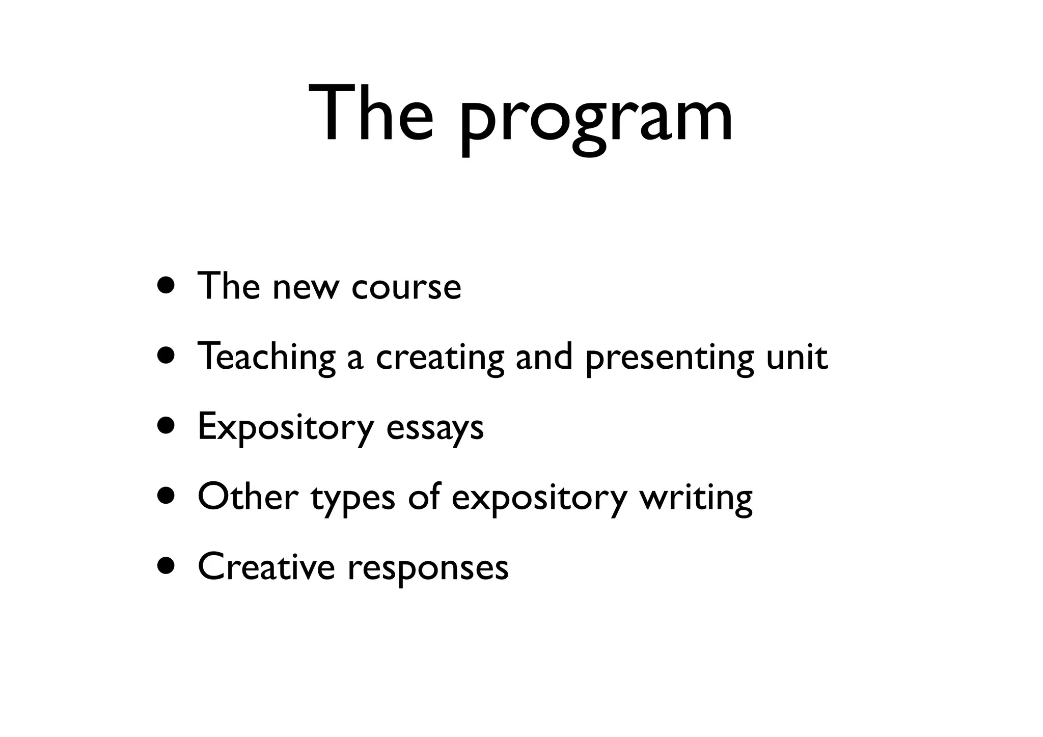 The program
• The new course
• Teaching a creating and presenting unit
• Expository essays
• Other types of expository writing
• Creative responses
 