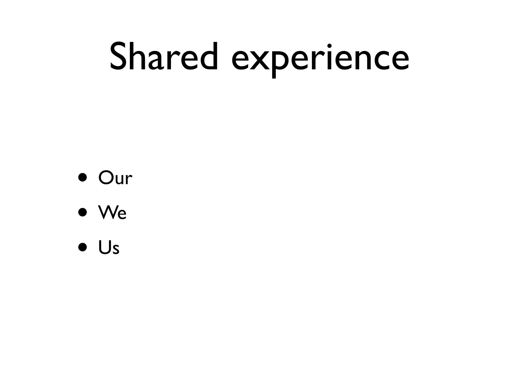 Shared experience
• Our
• We
• Us
 