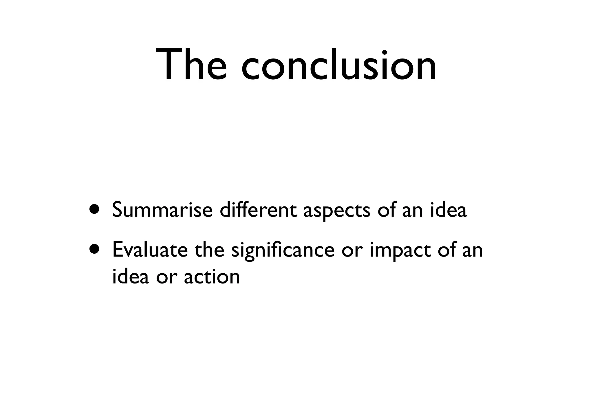 The conclusion
• Summarise different aspects of an idea
• Evaluate the signiﬁcance or impact of an
idea or action
 