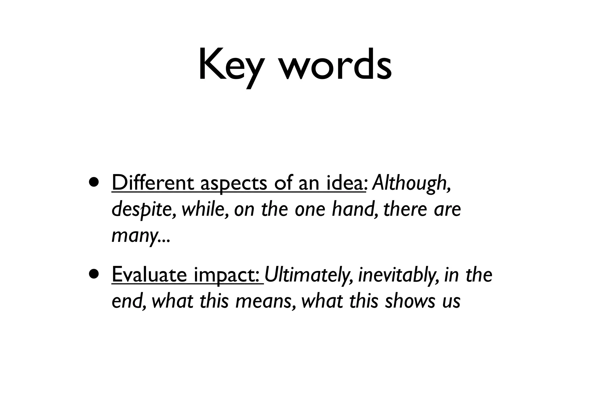 • Different aspects of an idea: Although,
despite, while, on the one hand, there are
many...
• Evaluate impact: Ultimately, inevitably, in the
end, what this means, what this shows us
Key words
 