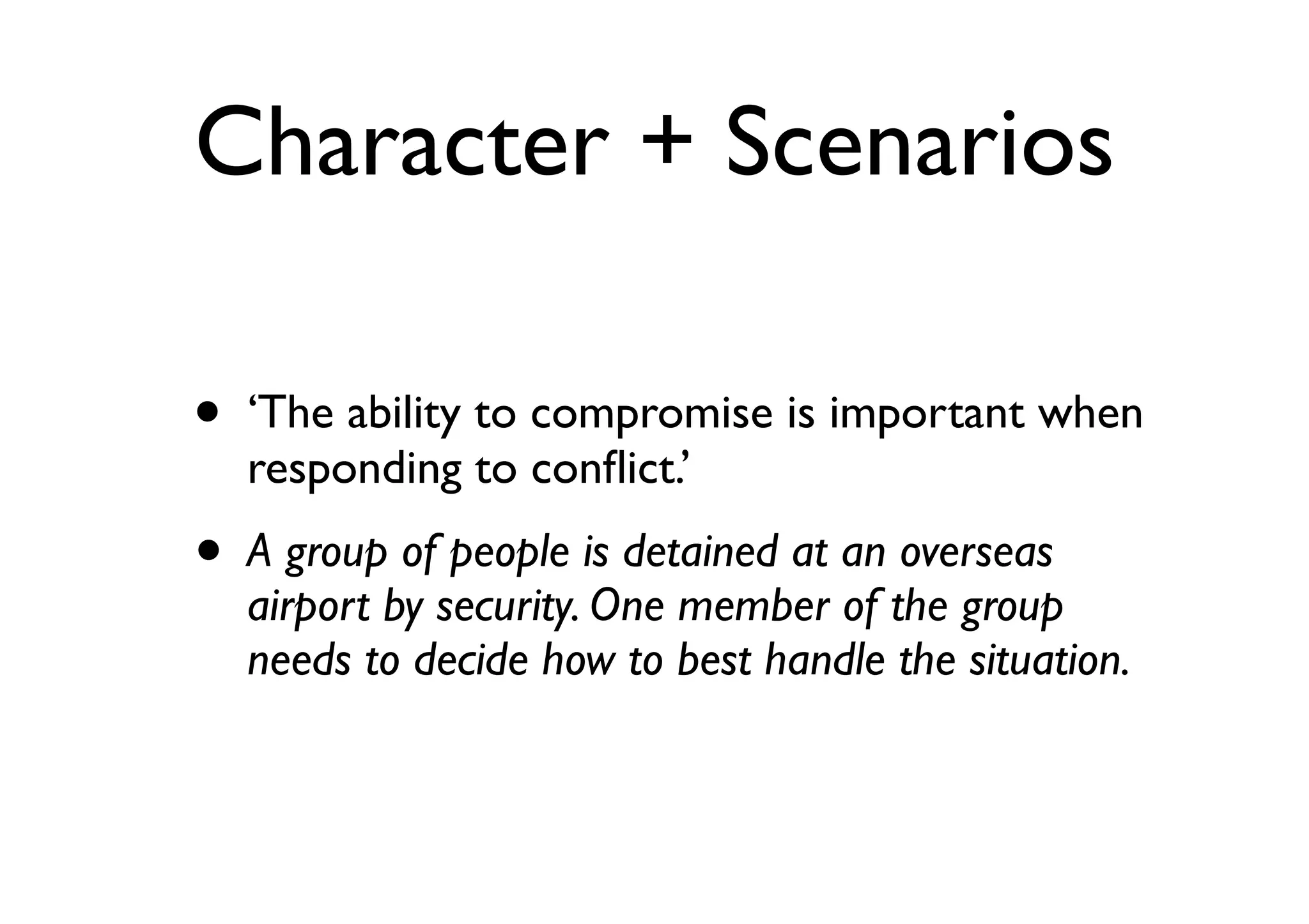 Character + Scenarios
• ‘The ability to compromise is important when
responding to conﬂict.’
• A group of people is detained at an overseas
airport by security. One member of the group
needs to decide how to best handle the situation.
 