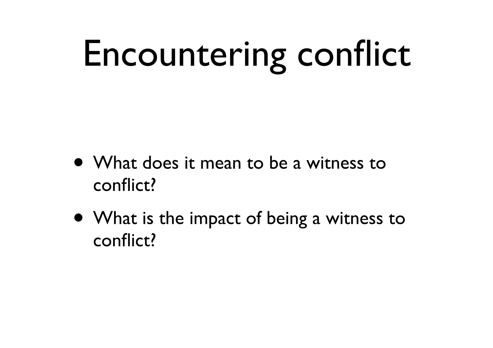 Encountering conﬂict
• What does it mean to be a witness to
conﬂict?
• What is the impact of being a witness to
conﬂict?
 